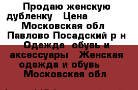 Продаю женскую дубленку › Цена ­ 10 000 - Московская обл., Павлово-Посадский р-н Одежда, обувь и аксессуары » Женская одежда и обувь   . Московская обл.